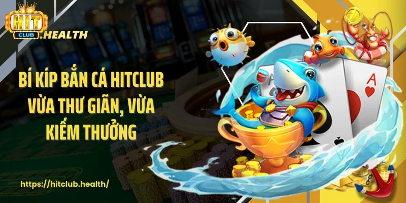 Bí kíp bắn cá Hitclub vừa thư giãn, vừa kiếm thưởng