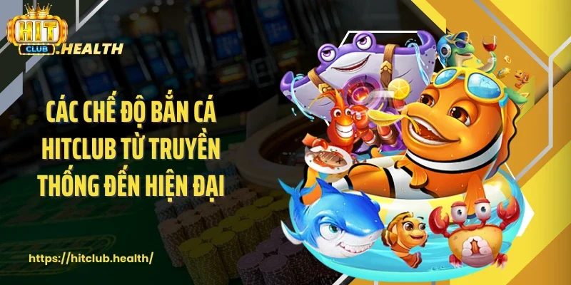 Các chế độ bắn cá Hitclub từ truyền thống đến hiện đại