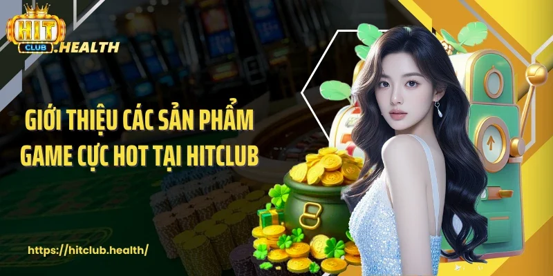 Giới thiệu các sản phẩm game cực hot tại Hitclub