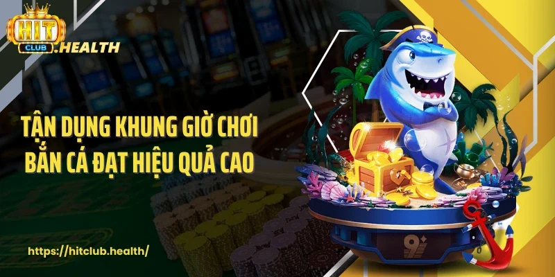 Tận dụng khung giờ chơi bắn cá đạt hiệu quả cao