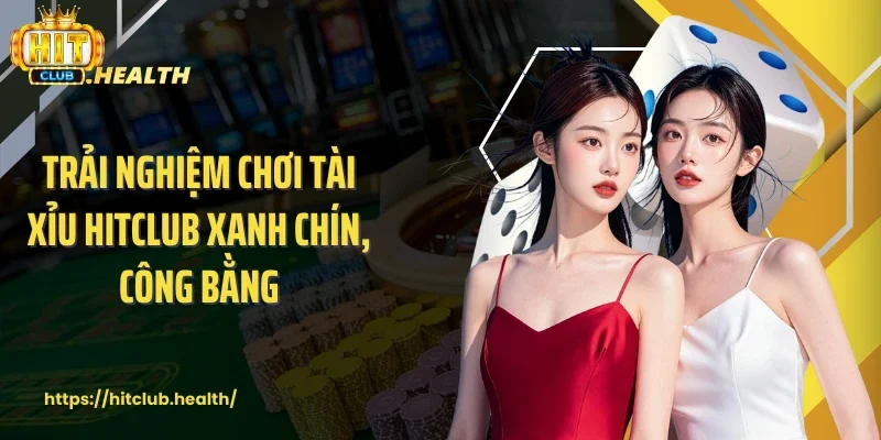 Trải nghiệm chơi tài xỉu Hitclub xanh chín, công bằng